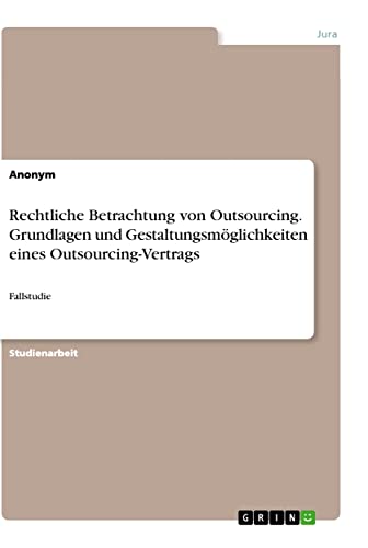 Rechtliche Betrachtung von Outsourcing. Grundlagen und Gestaltungsmöglichkeiten eines Outsourcing-Vertrags: Fallstudie