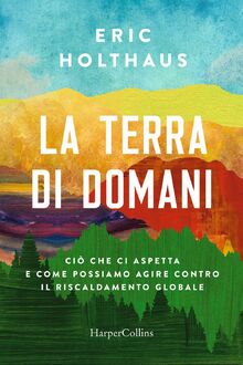 La terra di domani. Ciò che ci aspetta e come possiamo agire contro il riscaldamento globale