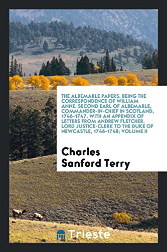 The Albemarle Papers, Being the Correspondence of William Anne, Second Earl of Albemarle, Commander-in-Chief in Scotland, 1746-1747. With an Appendix ... the Duke of Newcastle, 1746-1748; Volume II
