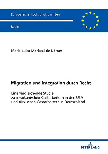 Migration und Integration durch Recht: Eine vergleichende Studie zu mexikanischen Gastarbeitern in den USA und türkischen Gastarbeitern in Deutschland (Europäische Hochschulschriften Recht, Band 6053)