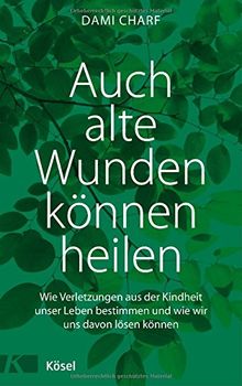 Auch alte Wunden können heilen: Wie Verletzungen aus der Kindheit unser Leben bestimmen und wie wir uns davon lösen können