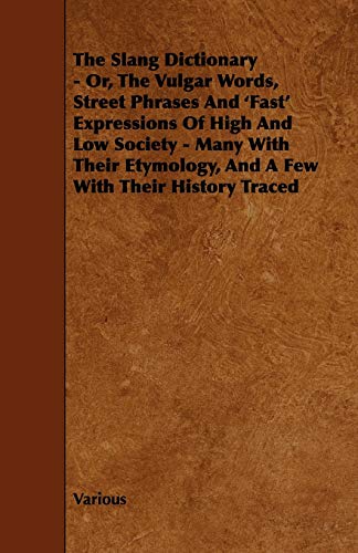 The Slang Dictionary - Or, the Vulgar Words, Street Phrases and 'Fast' Expressions of High and Low Society - Many with Their Etymology, and a Few with