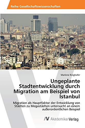 Ungeplante Stadtentwicklung durch Migration am Beispiel von Istanbul: Migration als Hauptfaktor der Entwicklung von Städten zu Megastädten untersucht an einem außerordentlichen Beispiel