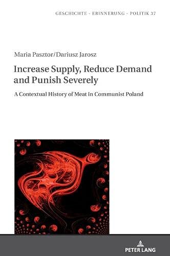 Increase Supply, Reduce Demand and Punish Severely: A Contextual History of Meat in Communist Poland (Studies in History, Memory and Politics, Band 37)