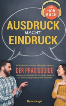 Ausdruck macht Eindruck! Ausdrucksweise verbessern & Wortschatz erweitern: Der Praxisguide mit konkreten Beispielen, wie Sie in jedem Gespräch mit Rhetorik und Sprachkompetenz überzeugen