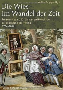 Die Wies im Wandel der Zeit: Festschrift zum 250-jährigen Weihejubiläum der Wieskirche bei Freising. 1764-2014