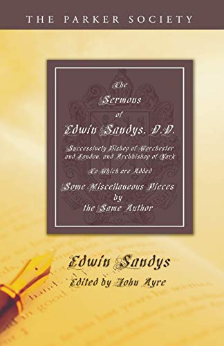 The Sermons of Edwin Sandys, D.D. Successively Bishop of Worcester and London, and Archbishop of York: To Which Are Added Some Miscellaneous Pieces by the Same Author (Parker Society)