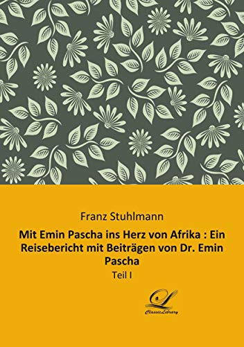 Mit Emin Pascha ins Herz von Afrika : Ein Reisebericht mit Beiträgen von Dr. Emin Pascha: Teil I