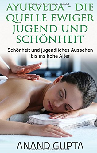 Ayurveda - Die Quelle ewiger Jugend und Schönheit: Schönheit und jugendliches Aussehen bis ins hohe Alter