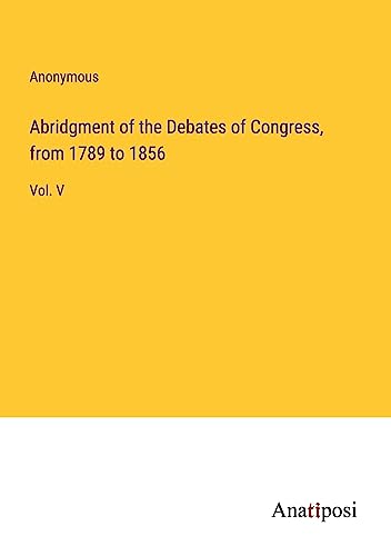 Abridgment of the Debates of Congress, from 1789 to 1856: Vol. V