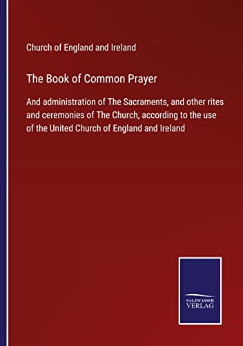 The Book of Common Prayer: And administration of The Sacraments, and other rites and ceremonies of The Church, according to the use of the United Church of England and Ireland