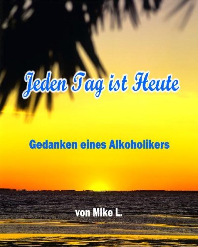 Jeden Tag ist Heute: Gedanken eines Alkoholikers