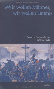 Wir wollen Männer, wir wollen Taten! Deutsche Corpsstudenten 1848 bis heute