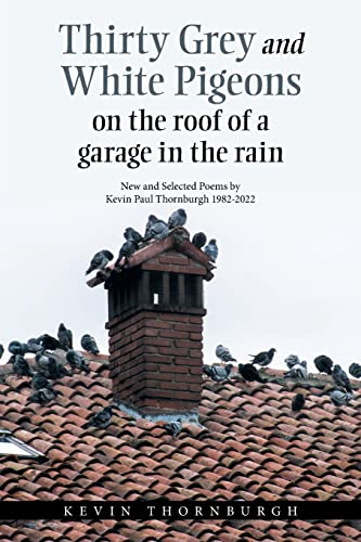 Thirty grey and White pigeons On the roof Of a garage In the rain: New and Selected Poems by Kevin Paul Thornburgh 1982-2022