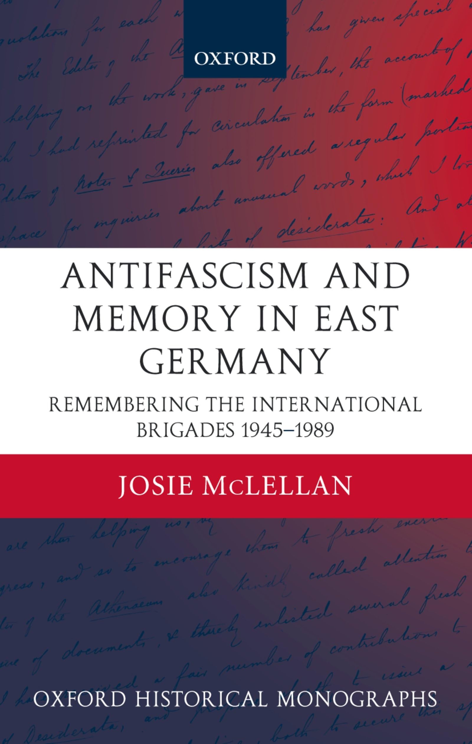 Antifascism and Memory in East Germany: Remembering the International Brigades 1945-1989 (Oxford Historical Monographs)
