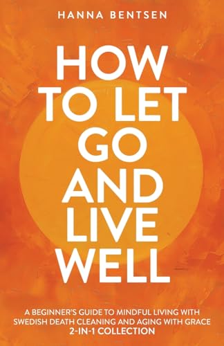 How to Let Go and Live Well: A Beginner’s Guide to Mindful Living With Swedish Death Cleaning and Aging With Grace (2-In-1 Collection) (Intentional Living)