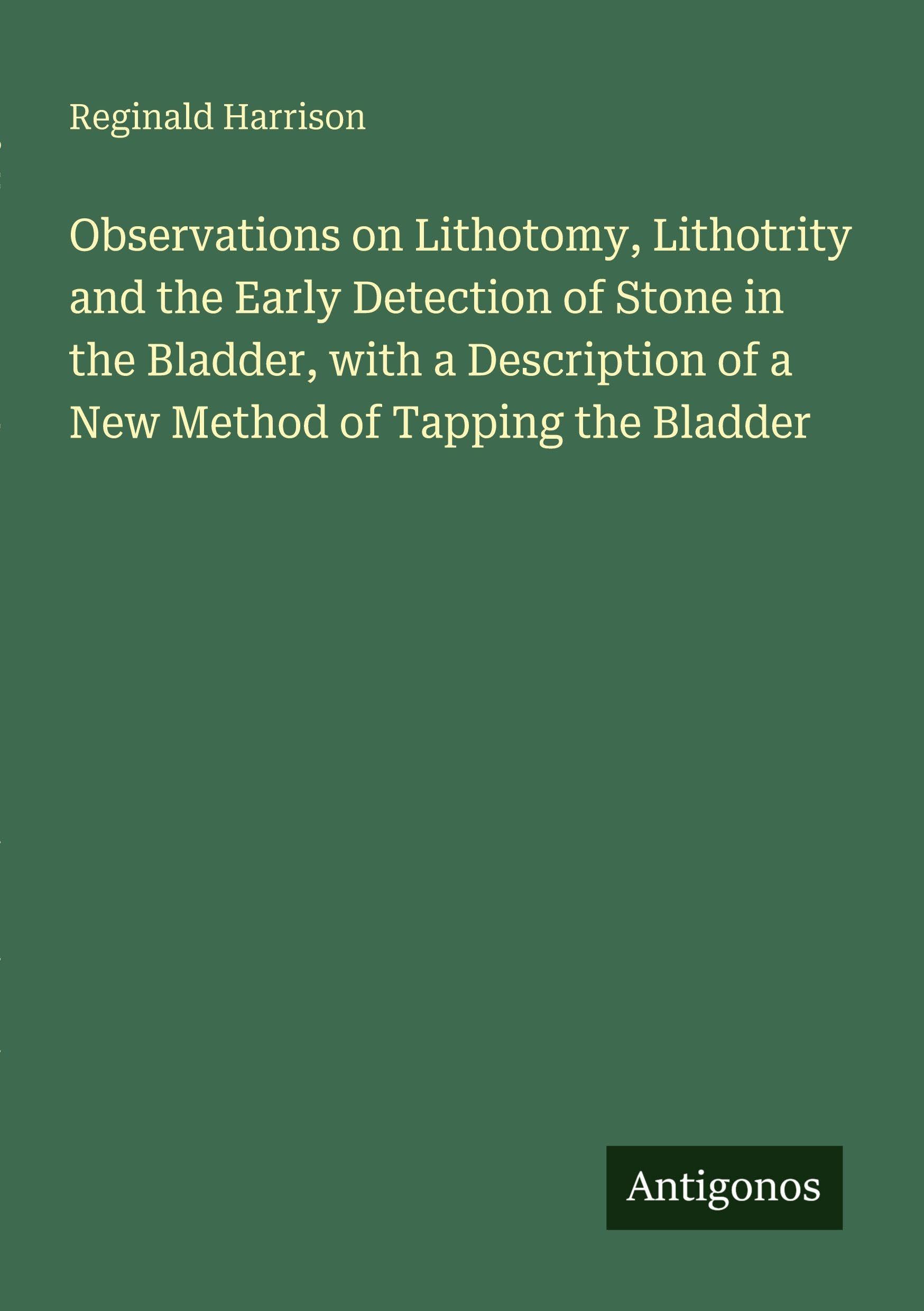 Observations on Lithotomy, Lithotrity and the Early Detection of Stone in the Bladder, with a Description of a New Method of Tapping the Bladder