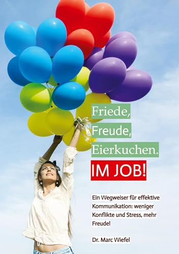 Friede, Freude, Eierkuchen. Im Job!: Ein Wegweiser für effektive Kommunikation. Weniger Konflikte und Stress, mehr Freude.