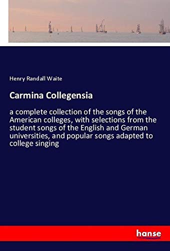 Carmina Collegensia: a complete collection of the songs of the American colleges, with selections from the student songs of the English and German ... and popular songs adapted to college singing