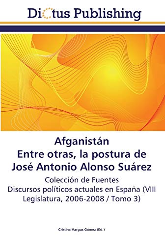 Afganistán Entre otras, la postura de José Antonio Alonso Suárez: Colección de Fuentes Discursos políticos actuales en España (VIII Legislatura, 2006-2008 / Tomo 3)