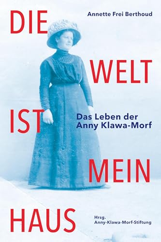 Die Welt ist mein Haus: Das Leben der Anny Klawa-Morf
