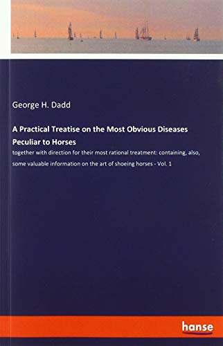 A Practical Treatise on the Most Obvious Diseases Peculiar to Horses: together with direction for their most rational treatment: containing, also, ... on the art of shoeing horses - Vol. 1