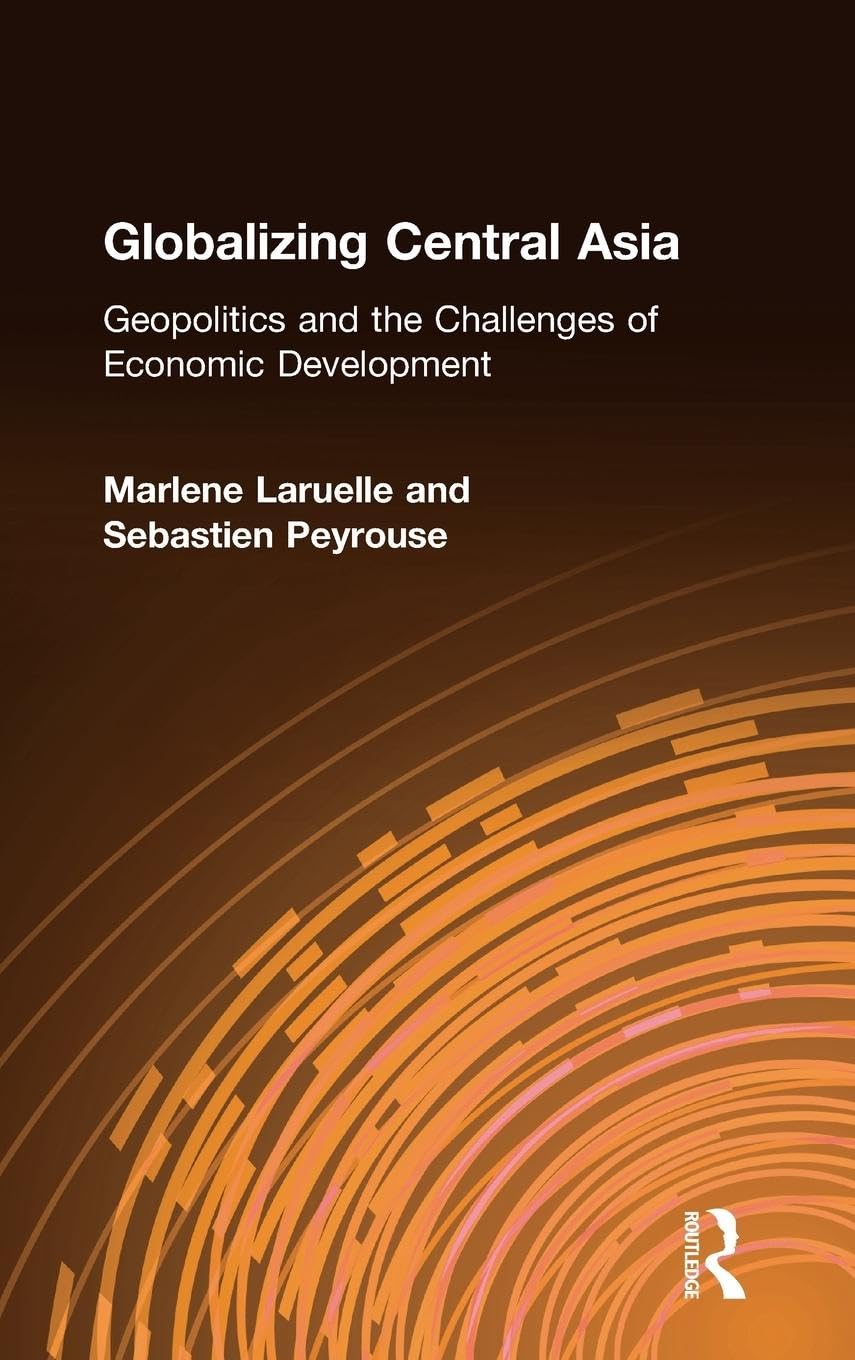 Globalizing Central Asia: Geopolitics and the Challenges of Economic Development
