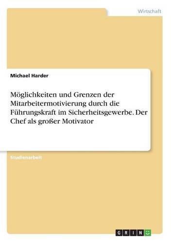 Möglichkeiten und Grenzen der Mitarbeitermotivierung durch die Führungskraft im Sicherheitsgewerbe. Der Chef als großer Motivator