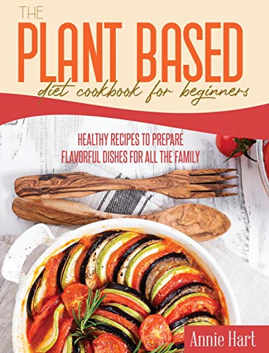 The Plant Based Diet Cookbook For Beginners: Healthy Recipes To Prepare Flavorful Dishes for all the Family
