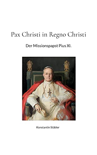 Pax Christi in Regno Christi: Der Missionspapst Pius XI.