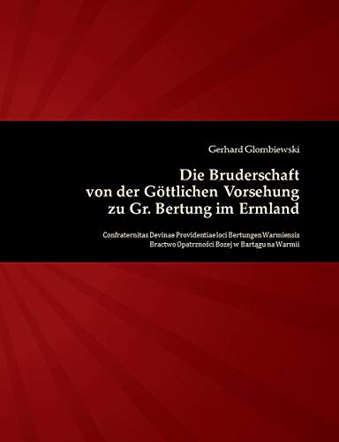 Die Bruderschaft von der Göttlichen Vorsehung zu Gr. Bertung im Ermland: Confraternitas Divinae Providentiae loci Bertungen Warmiensis - Bractwo Opatrznosci Bozey w Bartagu na Warmii