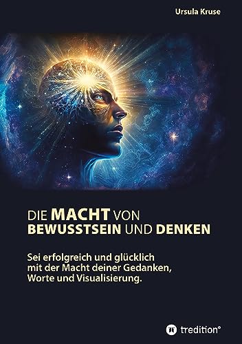 Die Macht von Bewusstsein und Denken: Sei erfolgreich und glücklich mit der Macht deiner Gedanken, Worte und Visualisierung