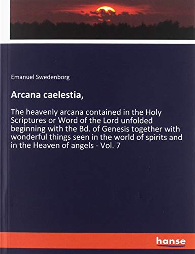 Arcana caelestia,: The heavenly arcana contained in the Holy Scriptures or Word of the Lord unfolded beginning with the Bd. of Genesis together with ... spirits and in the Heaven of angels - Vol. 7