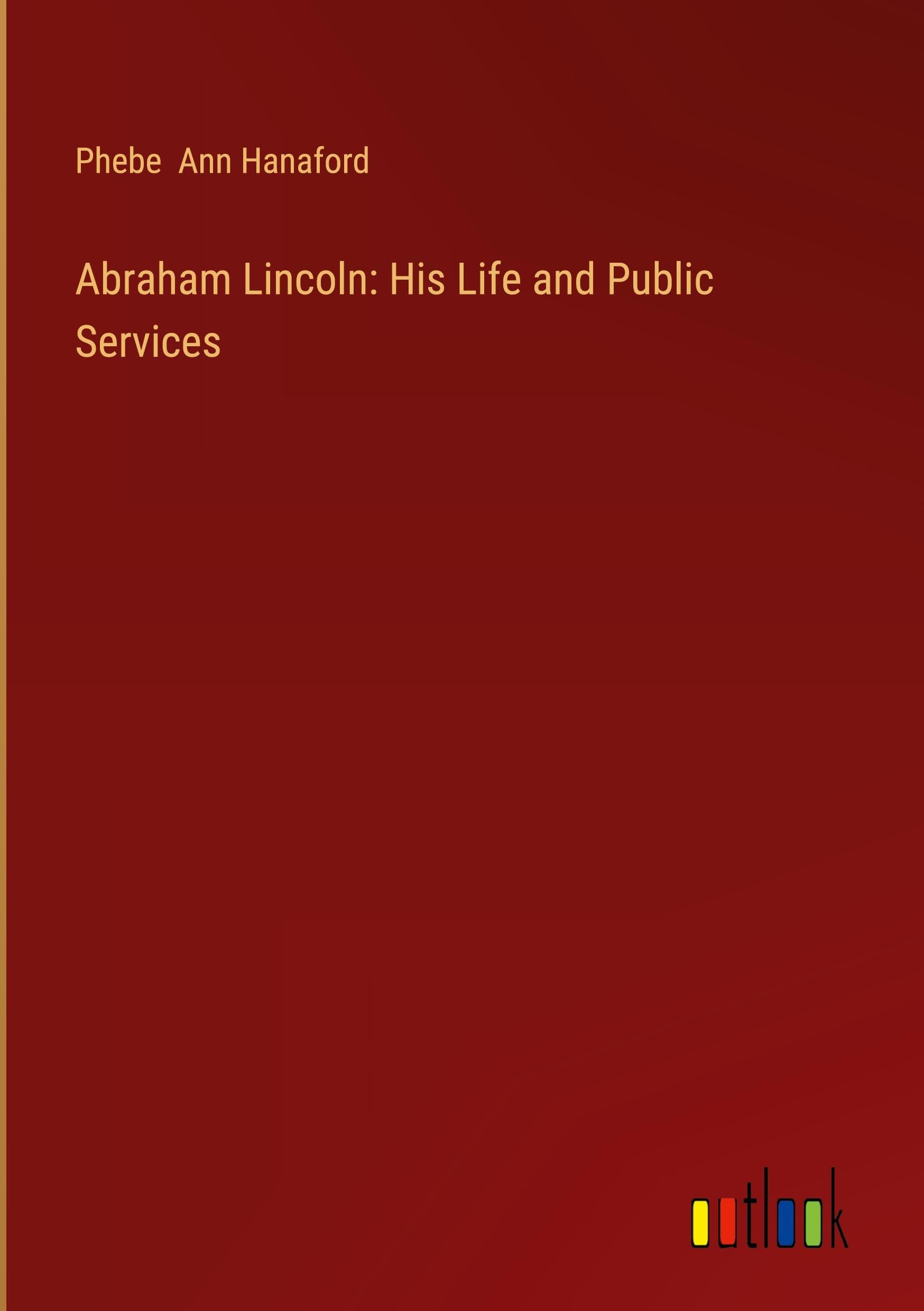 Abraham Lincoln: His Life and Public Services
