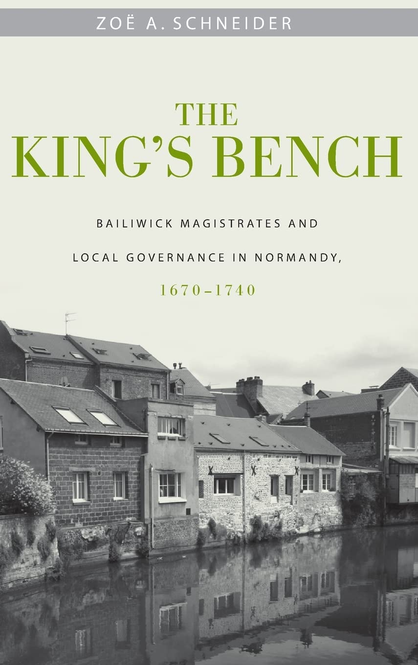 The King's Bench: Bailiwick Magistrates and Local Governance in Normandy, 1670-1740 (Changing Perspectives on Early Modern Europe, Band 11)