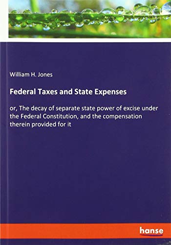 Federal Taxes and State Expenses: or, The decay of separate state power of excise under the Federal Constitution, and the compensation therein provided for it