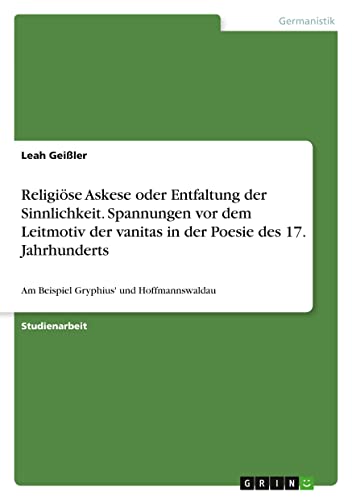 Religiöse Askese oder Entfaltung der Sinnlichkeit. Spannungen vor dem Leitmotiv der vanitas in der Poesie des 17. Jahrhunderts: Am Beispiel Gryphius' und Hoffmannswaldau