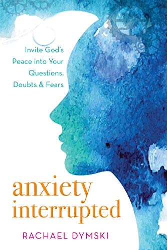 Anxiety Interrupted: Invite God's Peace Into Your Questions, Doubts, and Fears