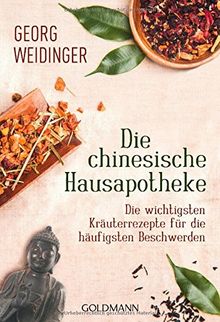 Die chinesische Hausapotheke: Die wichtigsten Kräuterrezepte für die häufigsten Beschwerden