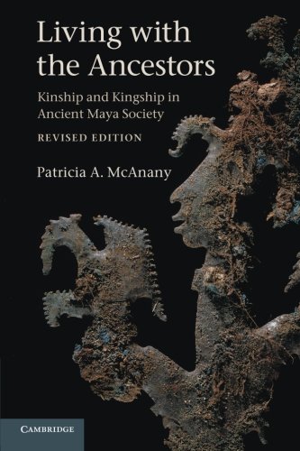 Living with the Ancestors: Kinship And Kingship In Ancient Maya Society