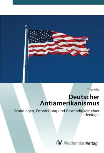 Deutscher Antiamerikanismus: Grundlagen, Entwicklung und Beständigkeit einer Ideologie