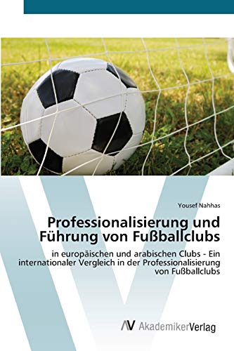 Professionalisierung und Führung von Fußballclubs: in europäischen und arabischen Clubs - Ein internationaler Vergleich in der Professionalisierung von Fußballclubs