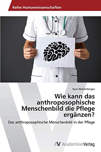 Wie kann das anthroposophische Menschenbild die Pflege ergänzen?: Das anthroposophische Menschenbild in der Pflege