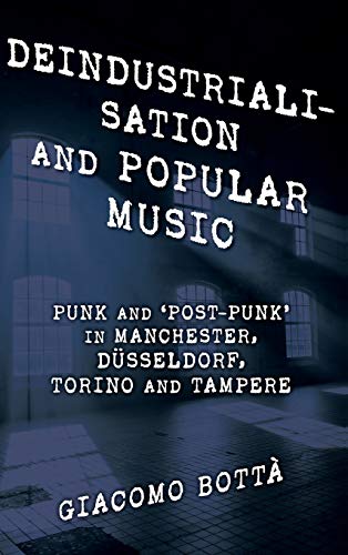 Deindustrialisation and Popular Music: Punk and 'Post-Punk' in Manchester, Düsseldorf, Torino and Tampere (Popular Musics Matter: Social, Political and Cultural Interventions)