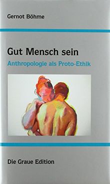 Gut Mensch sein: Anthropologie als Proto-Ethik