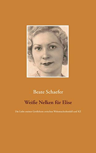 Weiße Nelken für Elise: Die Liebe meiner Großeltern zwischen Wehrmachtsbordell und KZ