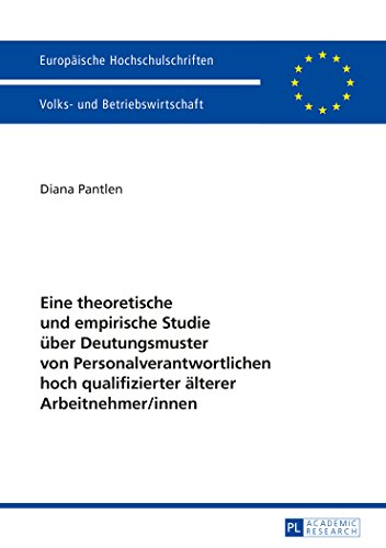 Eine theoretische und empirische Studie über Deutungsmuster von Personalverantwortlichen hoch qualifizierter älterer Arbeitnehmer/innen (Europäische Hochschulschriften - Reihe V)