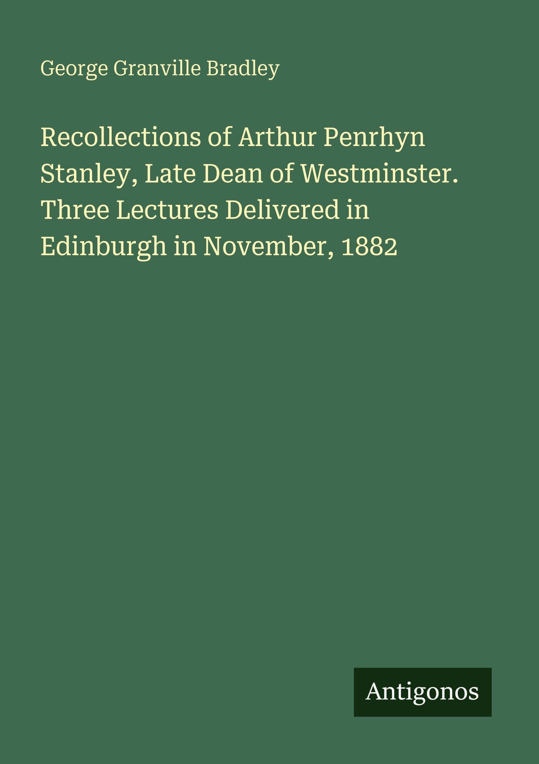 Recollections of Arthur Penrhyn Stanley, Late Dean of Westminster. Three Lectures Delivered in Edinburgh in November, 1882