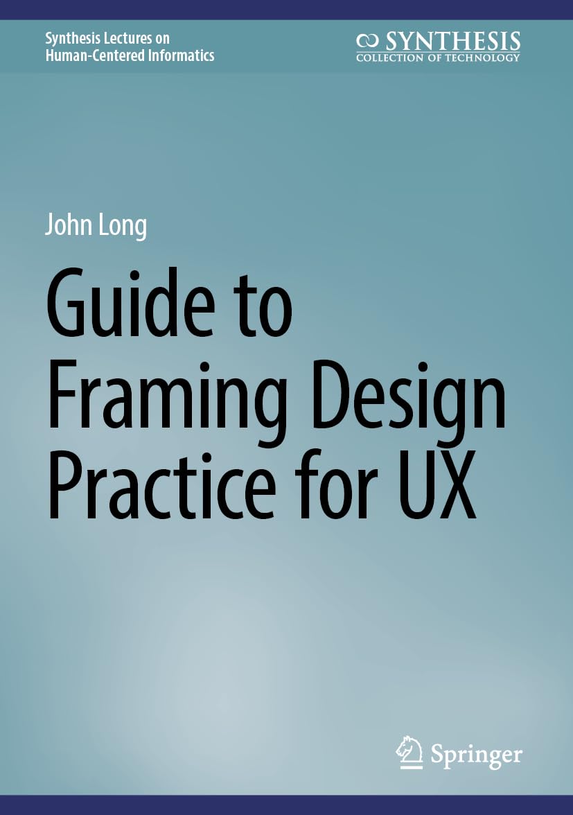 Guide to Framing Design Practice for UX: A Guide to Framing User-Experience Design Practice (Synthesis Lectures on Human-Centered Informatics)