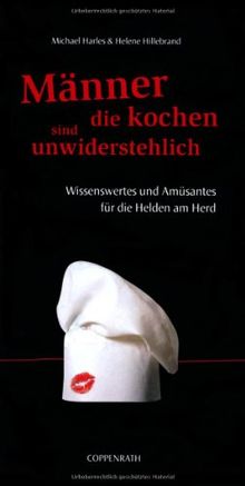 Männer, die kochen, sind unwiderstehlich: Wissenswertes und Amüsantes für die Helden am Herd